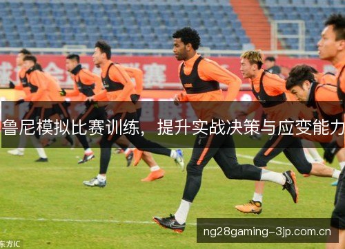 鲁尼模拟比赛训练,提升实战决策与应变能力 鲁尼模拟比赛训练,提升实战决策与应变能力