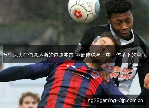 塞梅尼奥在伯恩茅斯的边路冲击 胸部停球与三中卫体系下的空间