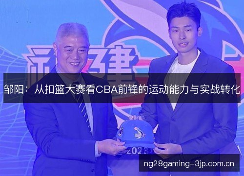邹阳：从扣篮大赛看CBA前锋的运动能力与实战转化